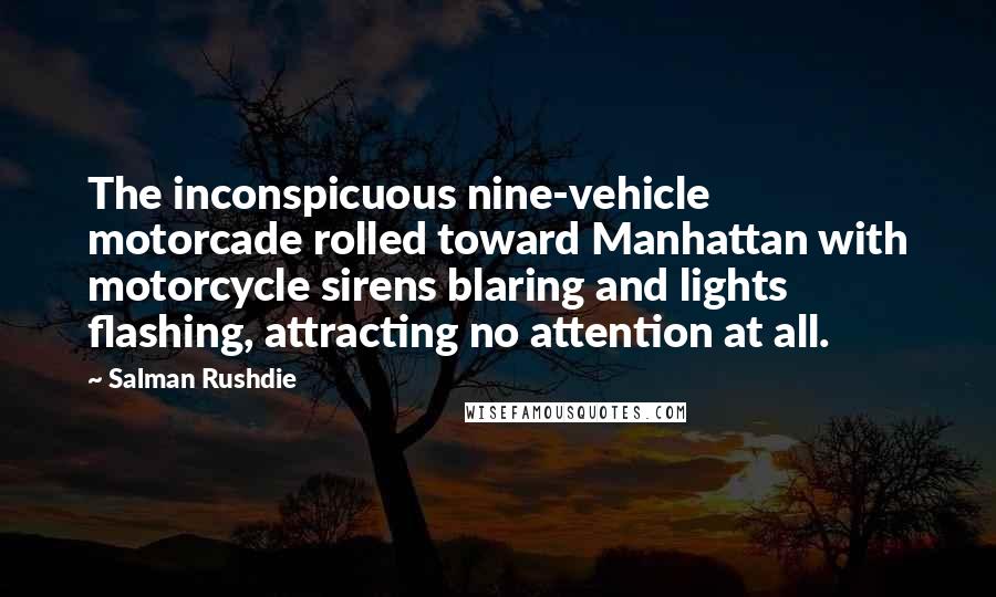 Salman Rushdie Quotes: The inconspicuous nine-vehicle motorcade rolled toward Manhattan with motorcycle sirens blaring and lights flashing, attracting no attention at all.
