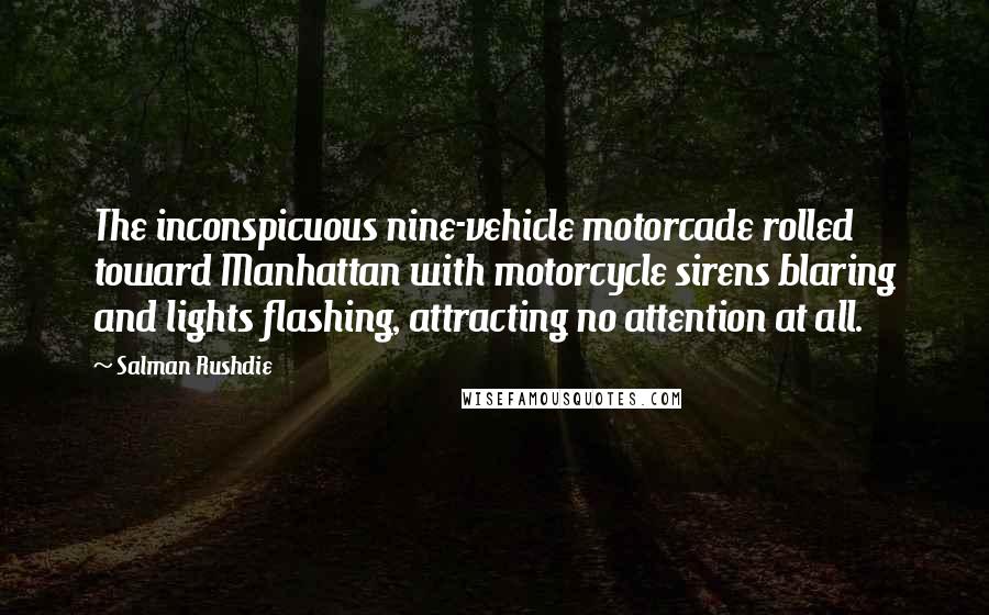 Salman Rushdie Quotes: The inconspicuous nine-vehicle motorcade rolled toward Manhattan with motorcycle sirens blaring and lights flashing, attracting no attention at all.