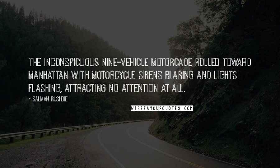 Salman Rushdie Quotes: The inconspicuous nine-vehicle motorcade rolled toward Manhattan with motorcycle sirens blaring and lights flashing, attracting no attention at all.