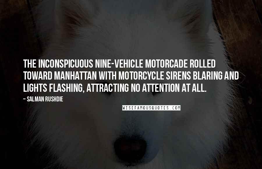 Salman Rushdie Quotes: The inconspicuous nine-vehicle motorcade rolled toward Manhattan with motorcycle sirens blaring and lights flashing, attracting no attention at all.