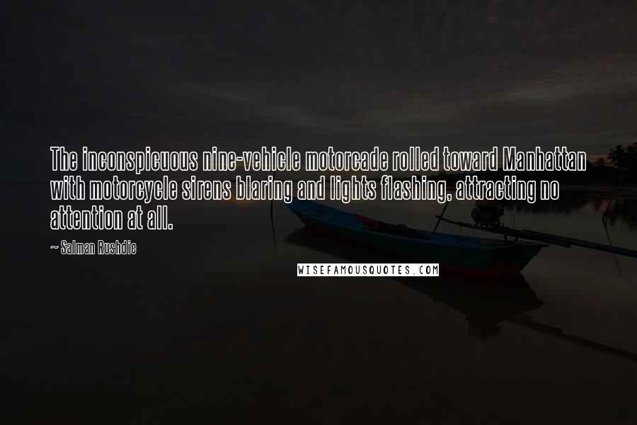 Salman Rushdie Quotes: The inconspicuous nine-vehicle motorcade rolled toward Manhattan with motorcycle sirens blaring and lights flashing, attracting no attention at all.