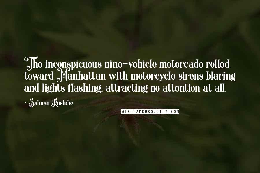Salman Rushdie Quotes: The inconspicuous nine-vehicle motorcade rolled toward Manhattan with motorcycle sirens blaring and lights flashing, attracting no attention at all.