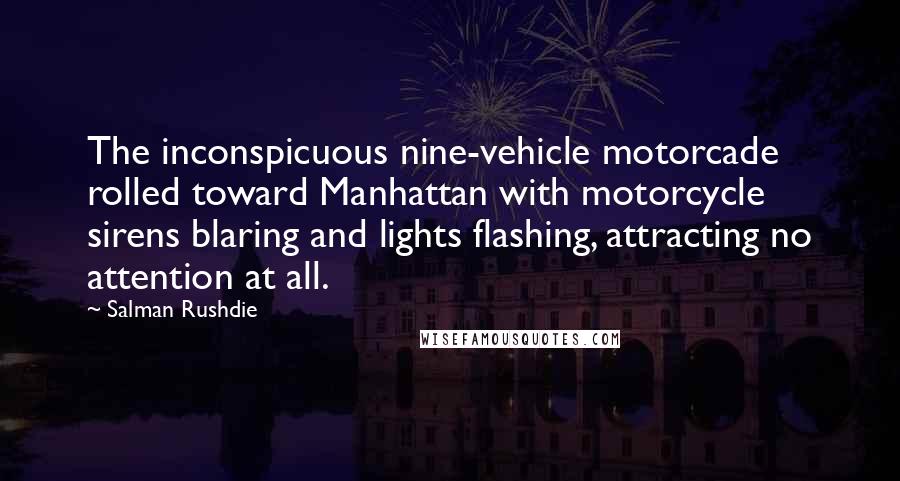 Salman Rushdie Quotes: The inconspicuous nine-vehicle motorcade rolled toward Manhattan with motorcycle sirens blaring and lights flashing, attracting no attention at all.