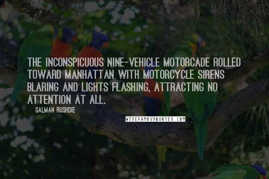 Salman Rushdie Quotes: The inconspicuous nine-vehicle motorcade rolled toward Manhattan with motorcycle sirens blaring and lights flashing, attracting no attention at all.