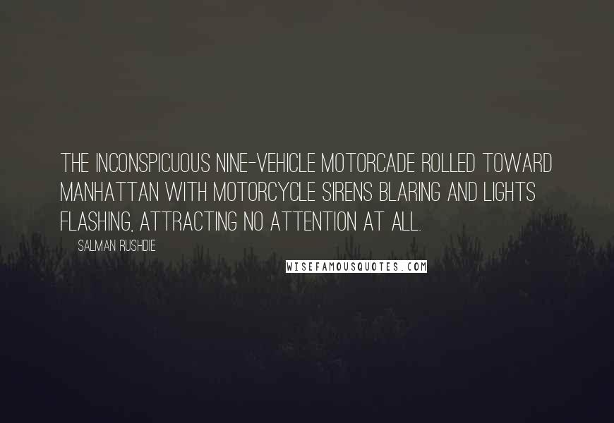 Salman Rushdie Quotes: The inconspicuous nine-vehicle motorcade rolled toward Manhattan with motorcycle sirens blaring and lights flashing, attracting no attention at all.