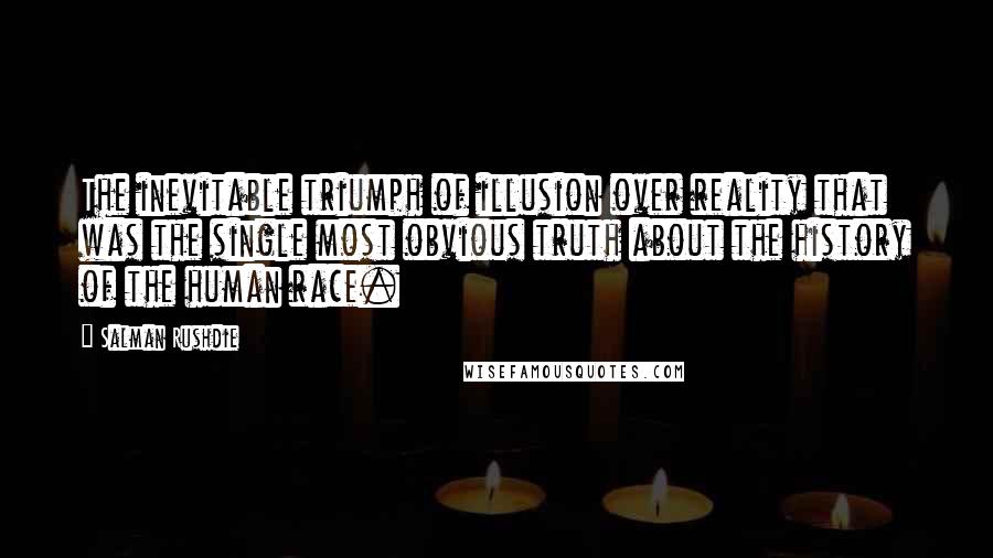 Salman Rushdie Quotes: The inevitable triumph of illusion over reality that was the single most obvious truth about the history of the human race.