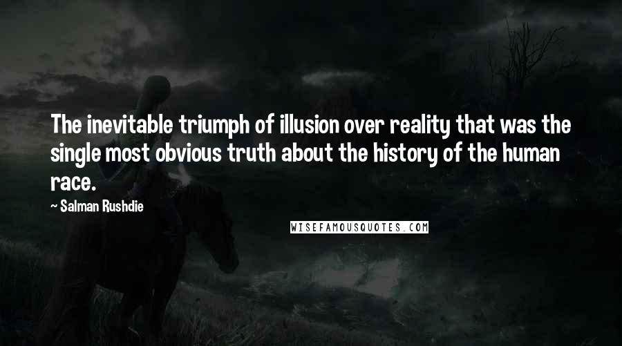 Salman Rushdie Quotes: The inevitable triumph of illusion over reality that was the single most obvious truth about the history of the human race.