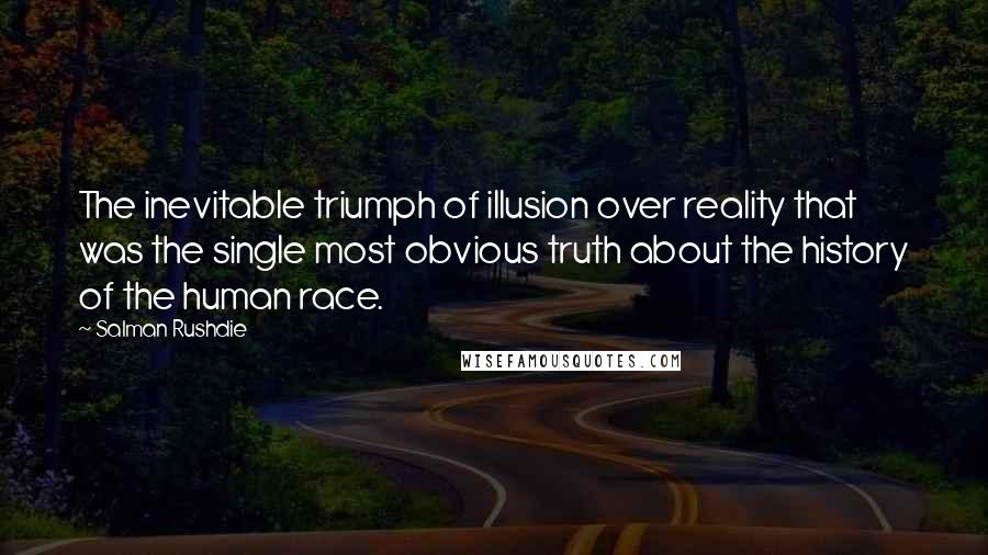 Salman Rushdie Quotes: The inevitable triumph of illusion over reality that was the single most obvious truth about the history of the human race.