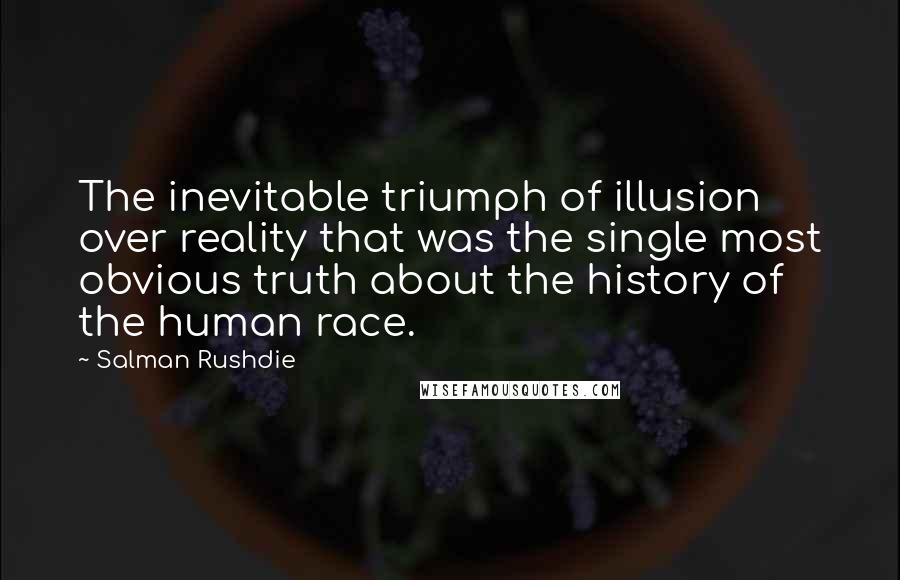 Salman Rushdie Quotes: The inevitable triumph of illusion over reality that was the single most obvious truth about the history of the human race.