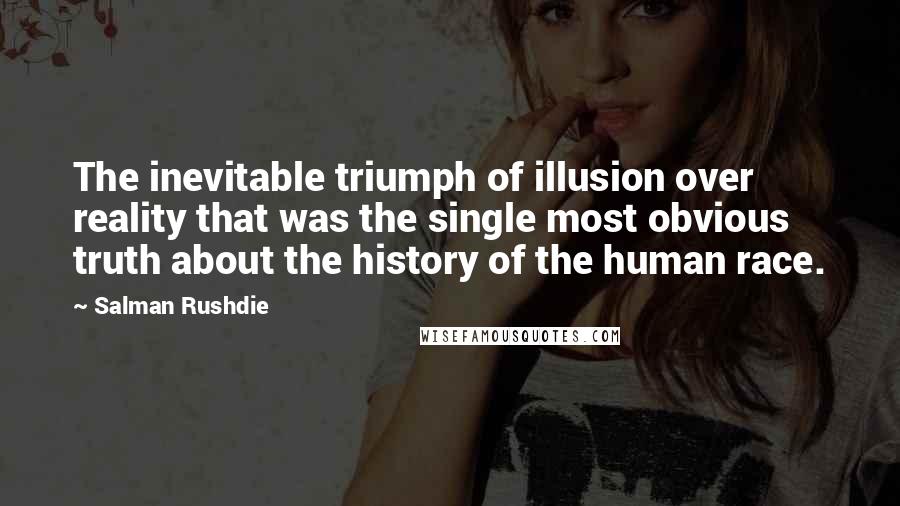Salman Rushdie Quotes: The inevitable triumph of illusion over reality that was the single most obvious truth about the history of the human race.