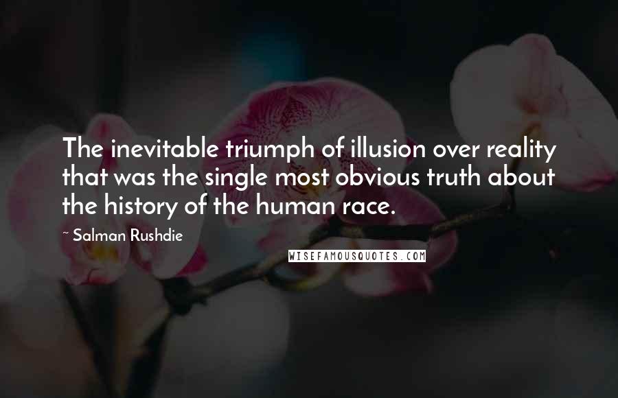 Salman Rushdie Quotes: The inevitable triumph of illusion over reality that was the single most obvious truth about the history of the human race.