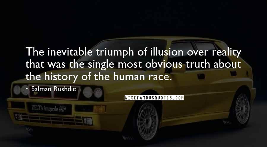 Salman Rushdie Quotes: The inevitable triumph of illusion over reality that was the single most obvious truth about the history of the human race.