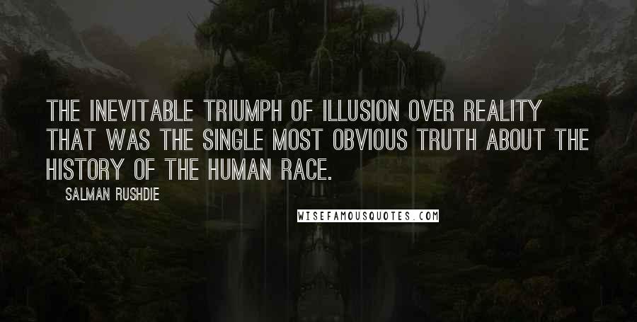 Salman Rushdie Quotes: The inevitable triumph of illusion over reality that was the single most obvious truth about the history of the human race.