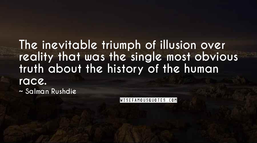 Salman Rushdie Quotes: The inevitable triumph of illusion over reality that was the single most obvious truth about the history of the human race.