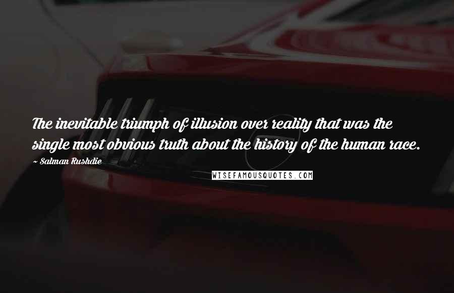 Salman Rushdie Quotes: The inevitable triumph of illusion over reality that was the single most obvious truth about the history of the human race.