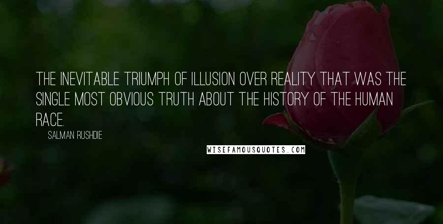 Salman Rushdie Quotes: The inevitable triumph of illusion over reality that was the single most obvious truth about the history of the human race.