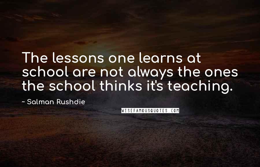 Salman Rushdie Quotes: The lessons one learns at school are not always the ones the school thinks it's teaching.