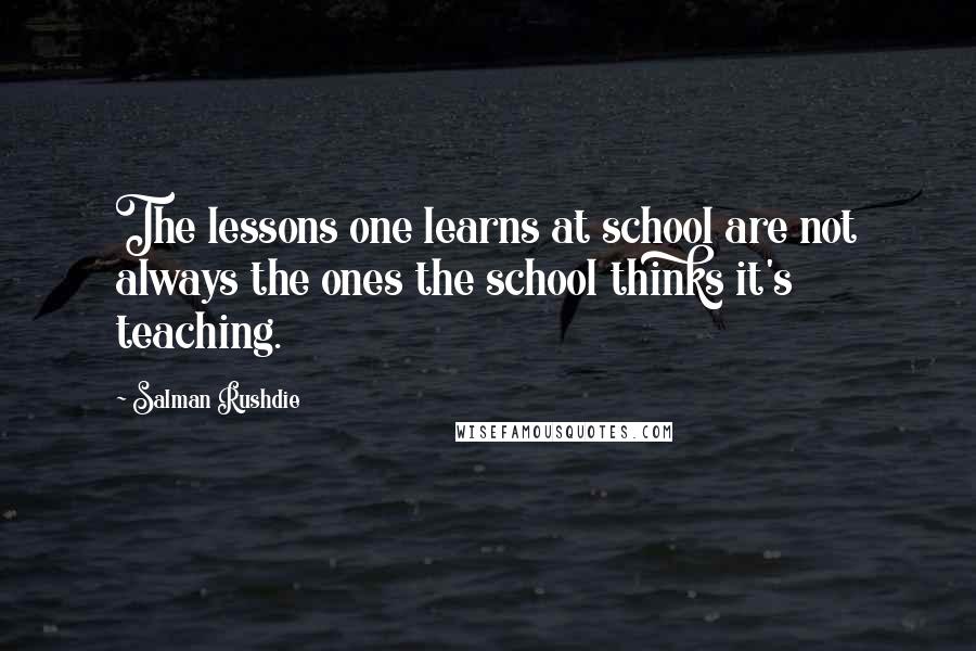 Salman Rushdie Quotes: The lessons one learns at school are not always the ones the school thinks it's teaching.