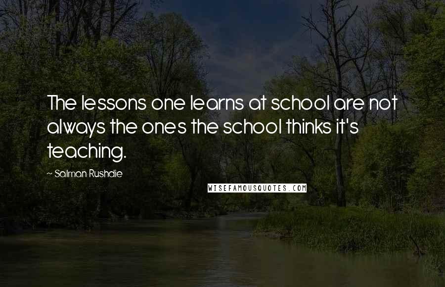 Salman Rushdie Quotes: The lessons one learns at school are not always the ones the school thinks it's teaching.