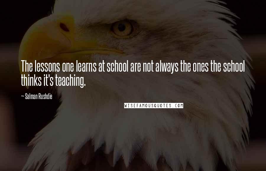 Salman Rushdie Quotes: The lessons one learns at school are not always the ones the school thinks it's teaching.