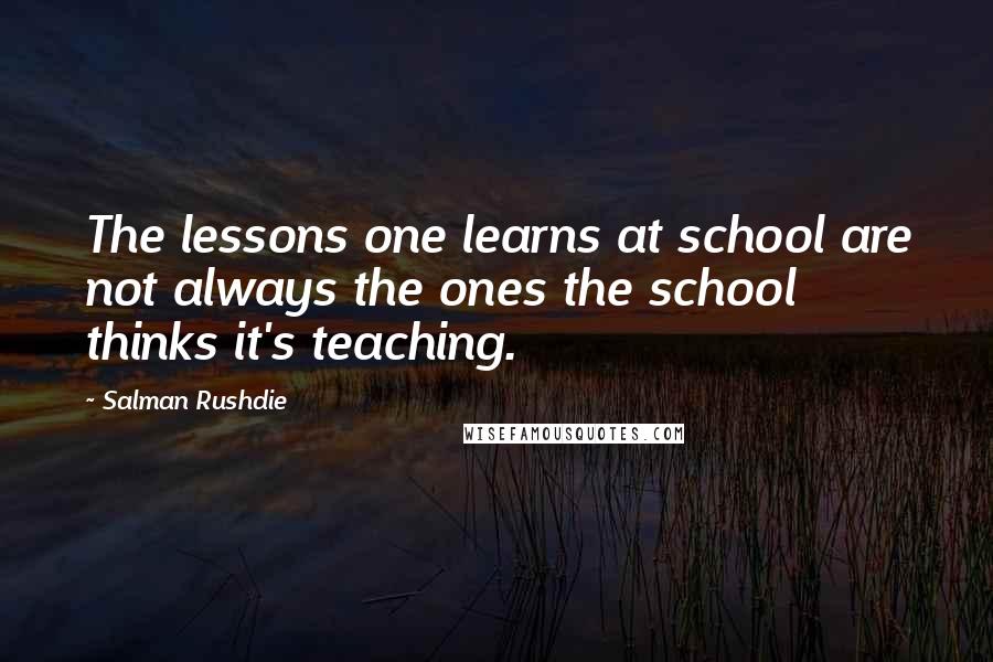 Salman Rushdie Quotes: The lessons one learns at school are not always the ones the school thinks it's teaching.