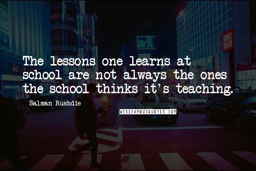 Salman Rushdie Quotes: The lessons one learns at school are not always the ones the school thinks it's teaching.