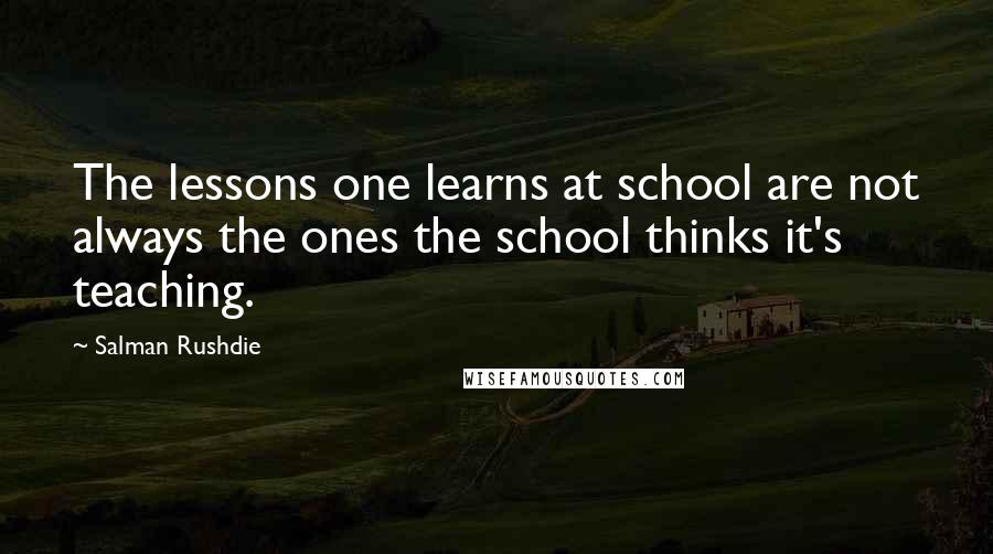 Salman Rushdie Quotes: The lessons one learns at school are not always the ones the school thinks it's teaching.