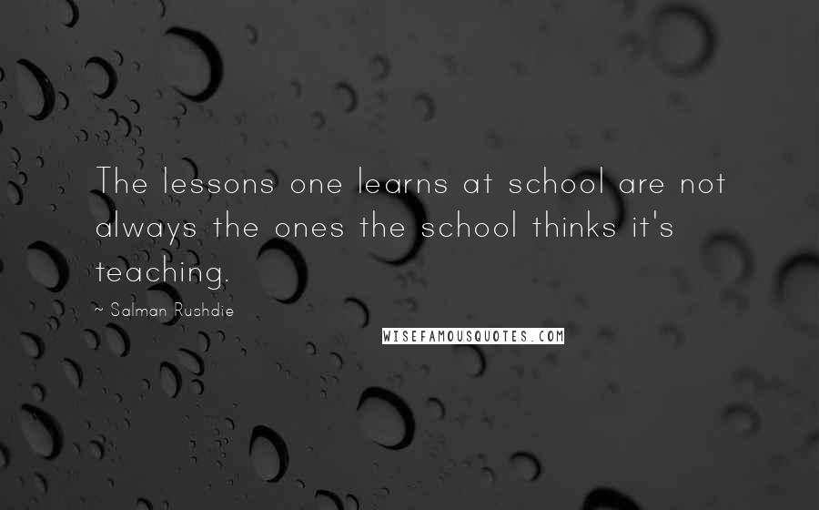 Salman Rushdie Quotes: The lessons one learns at school are not always the ones the school thinks it's teaching.