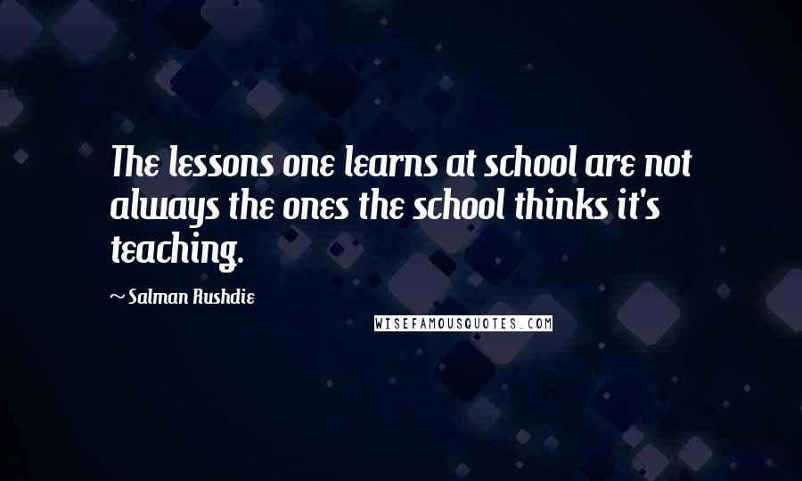 Salman Rushdie Quotes: The lessons one learns at school are not always the ones the school thinks it's teaching.