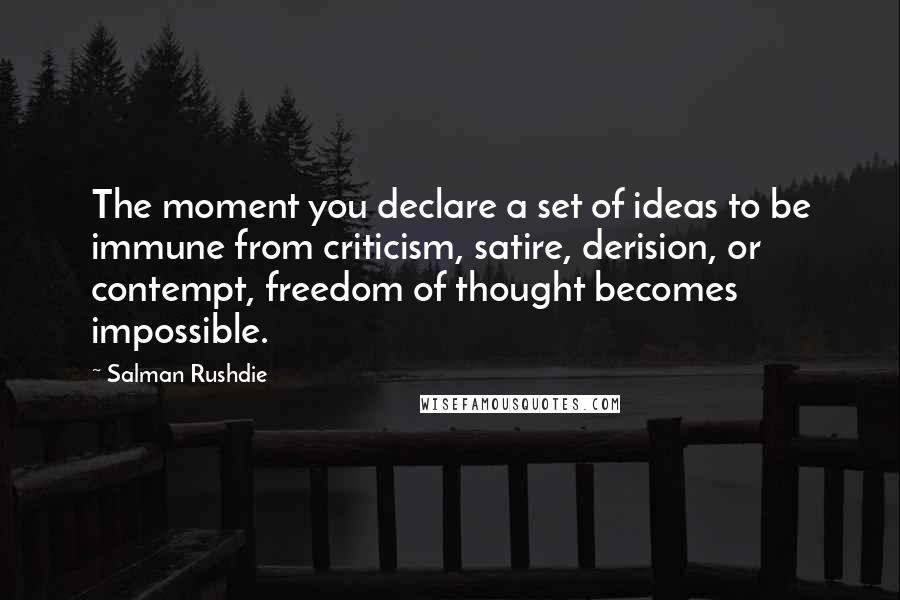 Salman Rushdie Quotes: The moment you declare a set of ideas to be immune from criticism, satire, derision, or contempt, freedom of thought becomes impossible.