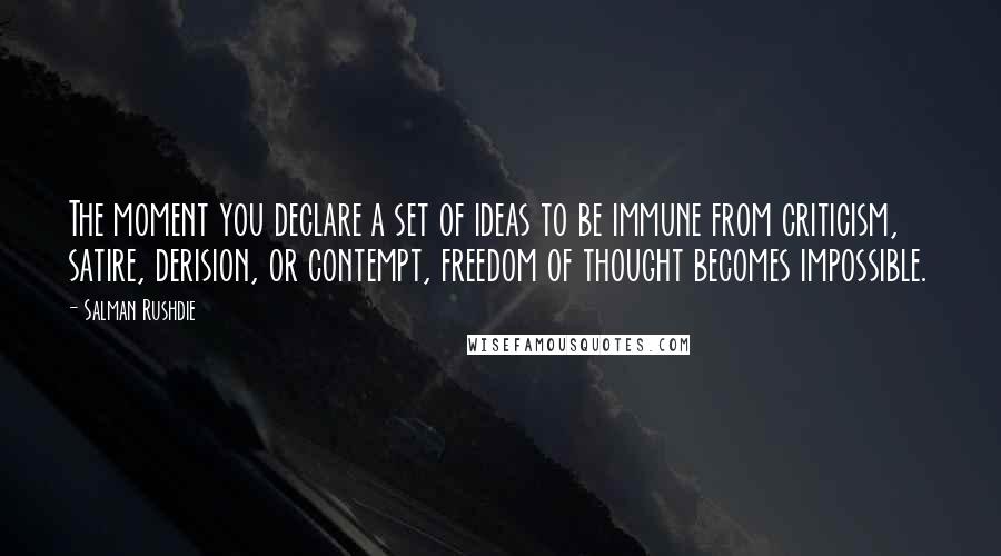 Salman Rushdie Quotes: The moment you declare a set of ideas to be immune from criticism, satire, derision, or contempt, freedom of thought becomes impossible.