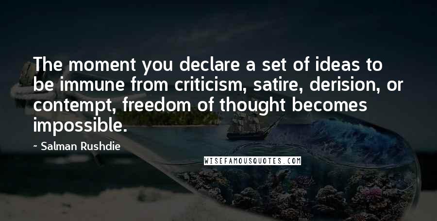 Salman Rushdie Quotes: The moment you declare a set of ideas to be immune from criticism, satire, derision, or contempt, freedom of thought becomes impossible.