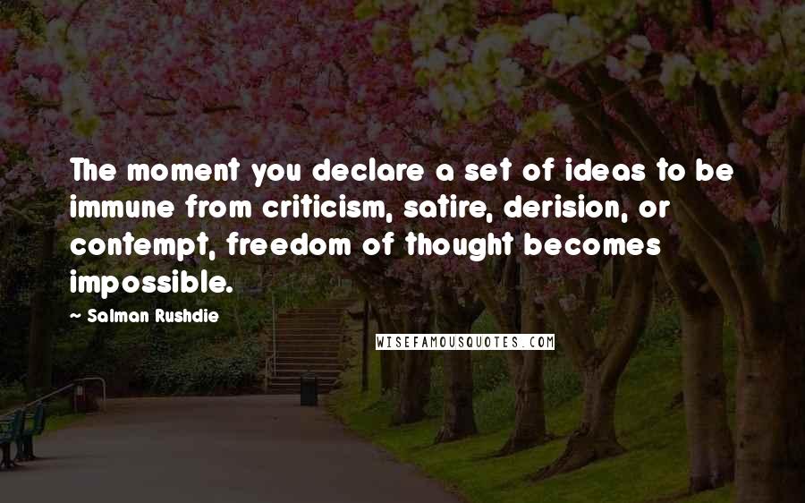 Salman Rushdie Quotes: The moment you declare a set of ideas to be immune from criticism, satire, derision, or contempt, freedom of thought becomes impossible.