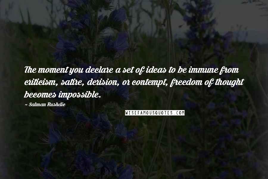 Salman Rushdie Quotes: The moment you declare a set of ideas to be immune from criticism, satire, derision, or contempt, freedom of thought becomes impossible.