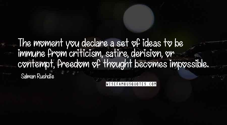 Salman Rushdie Quotes: The moment you declare a set of ideas to be immune from criticism, satire, derision, or contempt, freedom of thought becomes impossible.