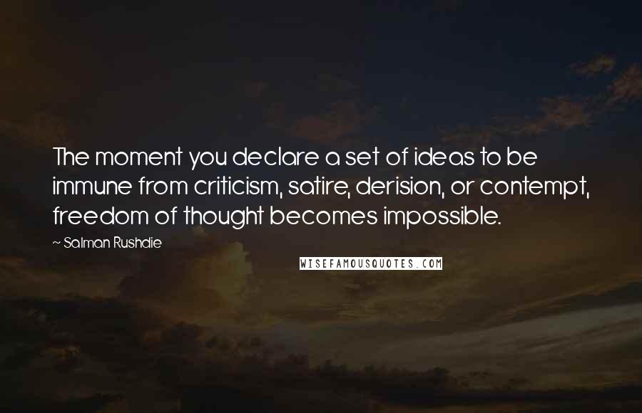 Salman Rushdie Quotes: The moment you declare a set of ideas to be immune from criticism, satire, derision, or contempt, freedom of thought becomes impossible.