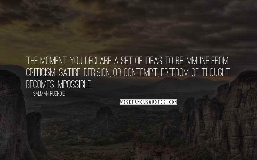 Salman Rushdie Quotes: The moment you declare a set of ideas to be immune from criticism, satire, derision, or contempt, freedom of thought becomes impossible.