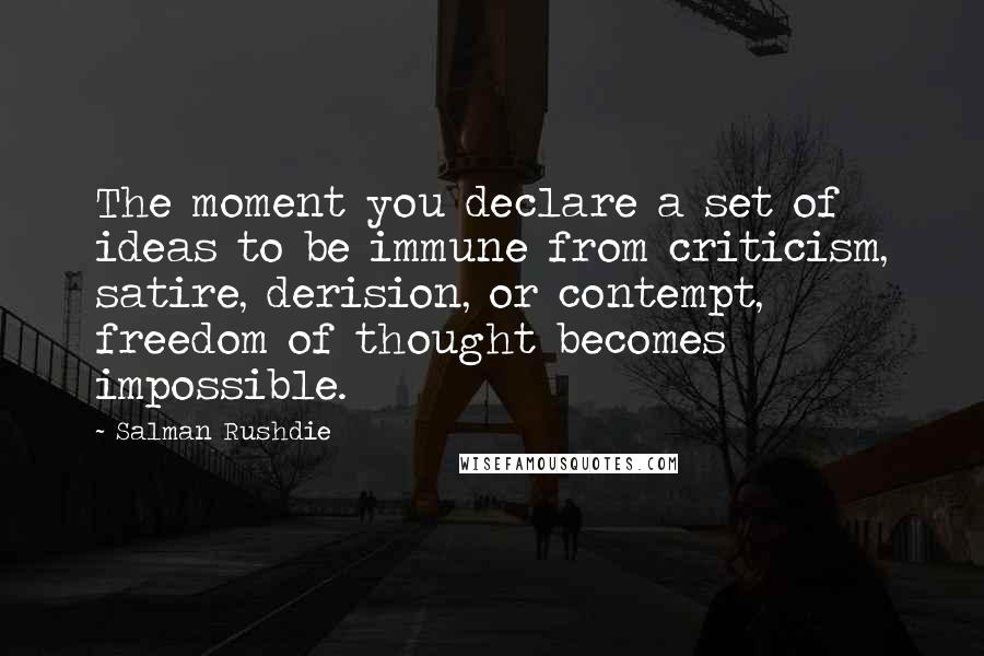 Salman Rushdie Quotes: The moment you declare a set of ideas to be immune from criticism, satire, derision, or contempt, freedom of thought becomes impossible.