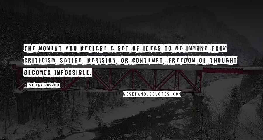 Salman Rushdie Quotes: The moment you declare a set of ideas to be immune from criticism, satire, derision, or contempt, freedom of thought becomes impossible.