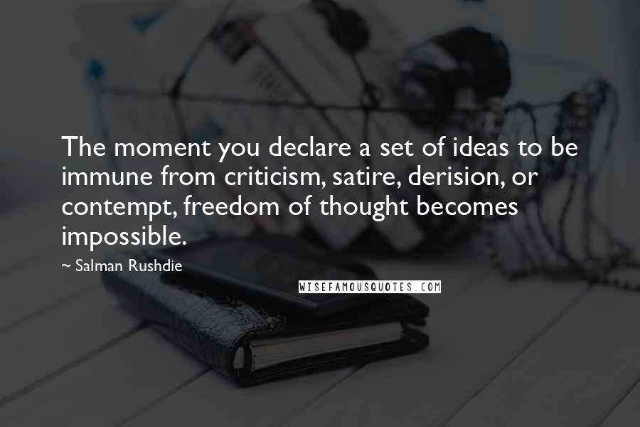 Salman Rushdie Quotes: The moment you declare a set of ideas to be immune from criticism, satire, derision, or contempt, freedom of thought becomes impossible.