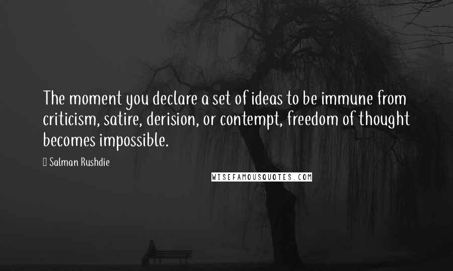 Salman Rushdie Quotes: The moment you declare a set of ideas to be immune from criticism, satire, derision, or contempt, freedom of thought becomes impossible.