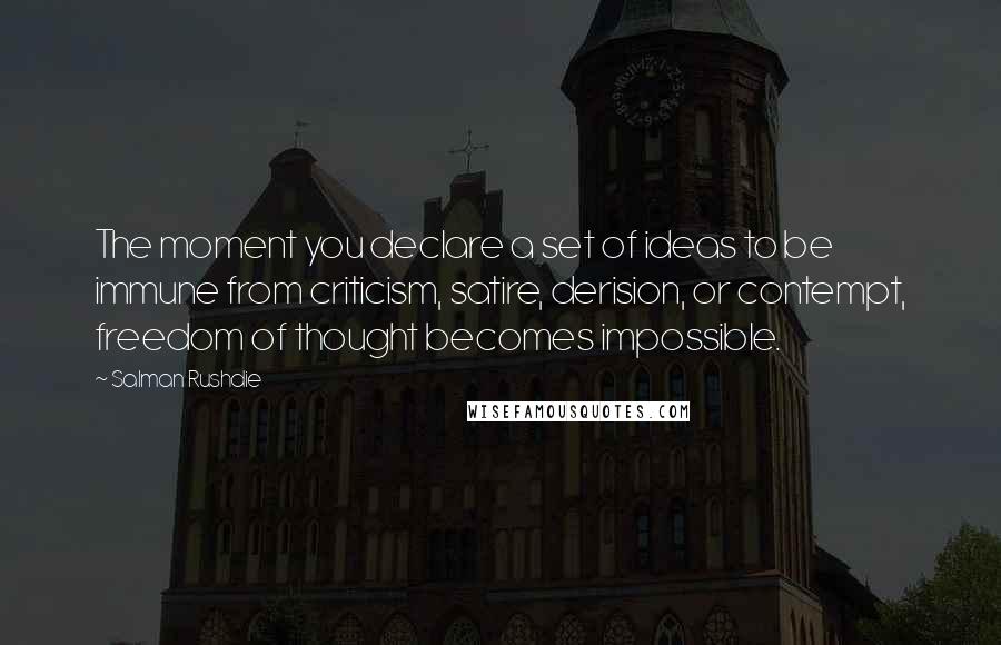 Salman Rushdie Quotes: The moment you declare a set of ideas to be immune from criticism, satire, derision, or contempt, freedom of thought becomes impossible.