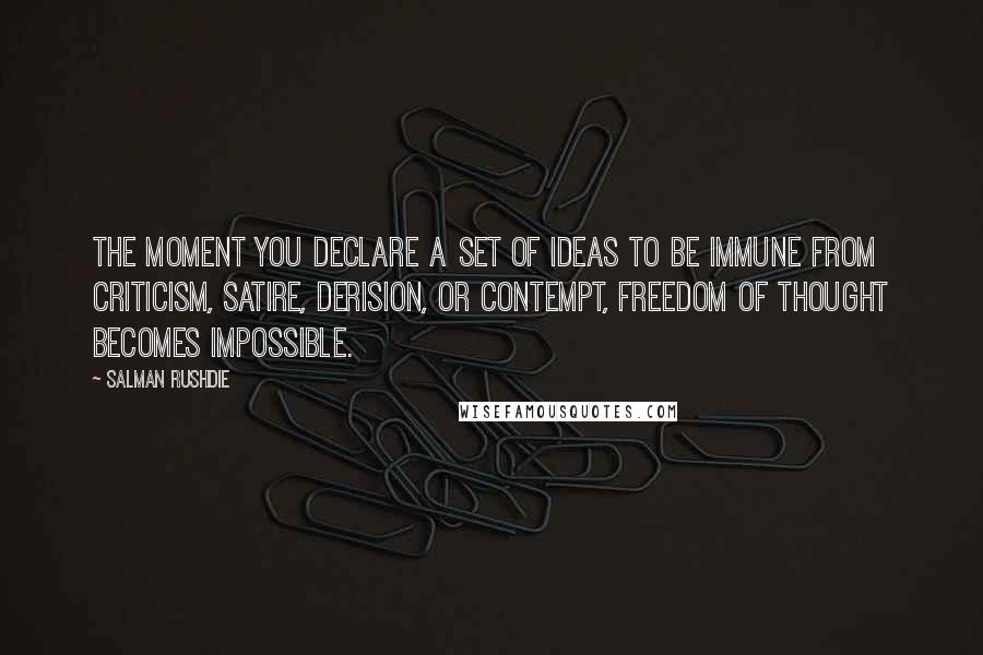 Salman Rushdie Quotes: The moment you declare a set of ideas to be immune from criticism, satire, derision, or contempt, freedom of thought becomes impossible.