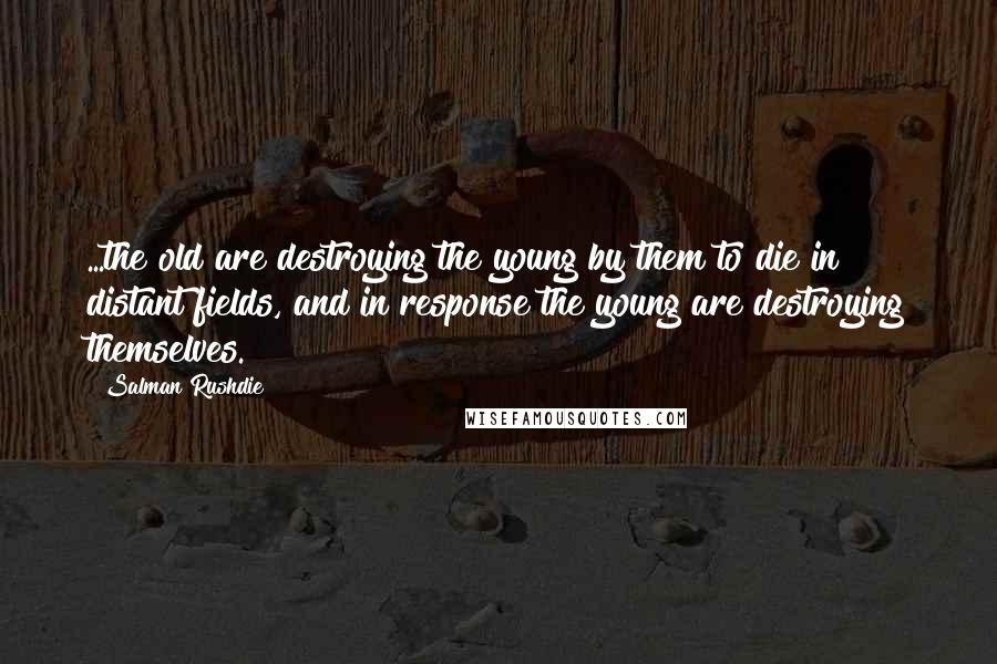 Salman Rushdie Quotes: ...the old are destroying the young by them to die in distant fields, and in response the young are destroying themselves.