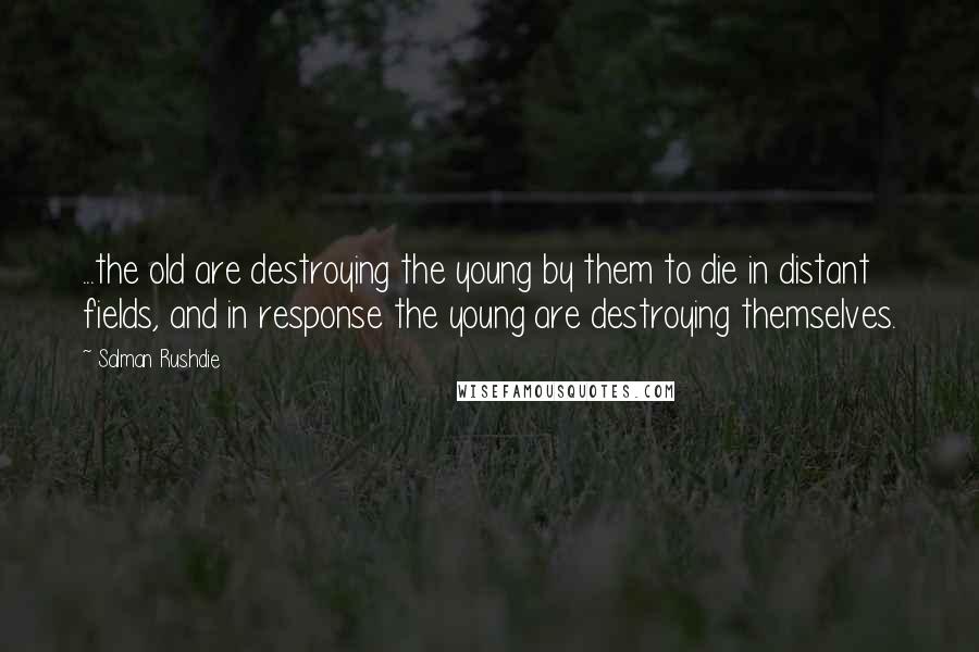 Salman Rushdie Quotes: ...the old are destroying the young by them to die in distant fields, and in response the young are destroying themselves.
