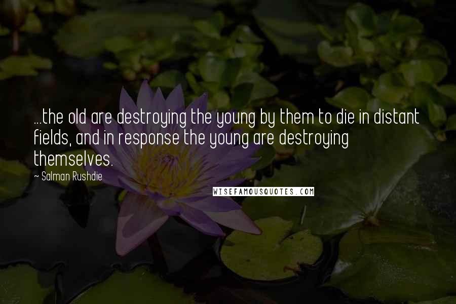 Salman Rushdie Quotes: ...the old are destroying the young by them to die in distant fields, and in response the young are destroying themselves.