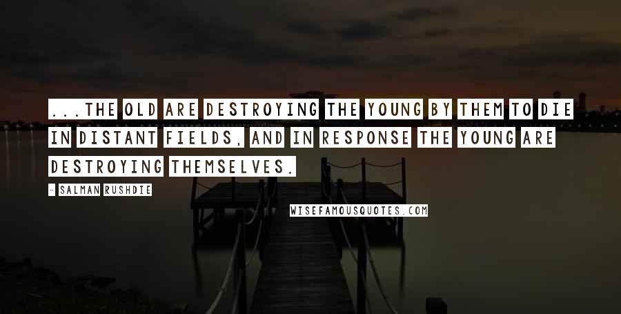 Salman Rushdie Quotes: ...the old are destroying the young by them to die in distant fields, and in response the young are destroying themselves.