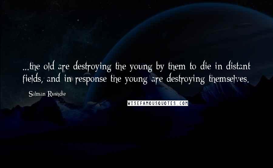 Salman Rushdie Quotes: ...the old are destroying the young by them to die in distant fields, and in response the young are destroying themselves.