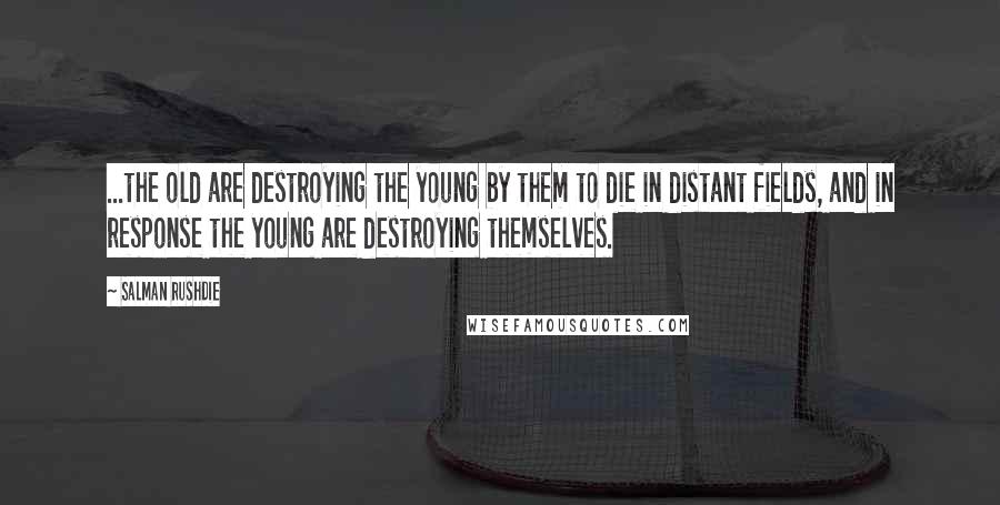 Salman Rushdie Quotes: ...the old are destroying the young by them to die in distant fields, and in response the young are destroying themselves.