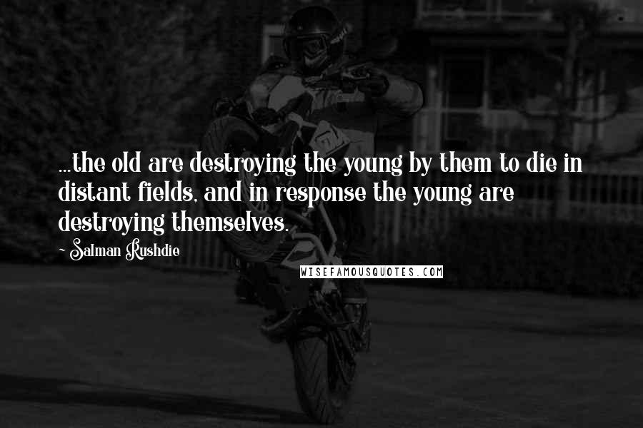Salman Rushdie Quotes: ...the old are destroying the young by them to die in distant fields, and in response the young are destroying themselves.